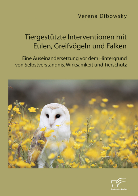 Tiergestützte Interventionen mit Eulen, Greifvögeln und Falken: Eine Auseinandersetzung vor dem Hintergrund von Selbstverständnis, Wirksamkeit und Tierschutz - Verena Dibowsky