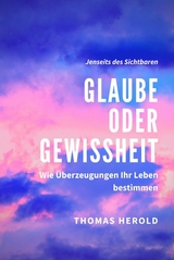 Glaube oder Gewissheit - Wie Überzeugungen Ihr Leben bestimmen - Thomas Herold