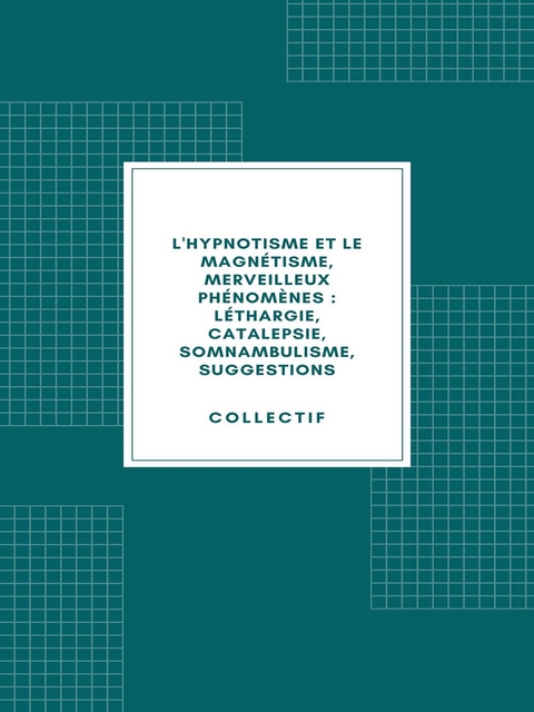 L'hypnotisme et le magnétisme, merveilleux phénomènes : léthargie, catalepsie, somnambulisme, suggestions (1890) -  Collectif