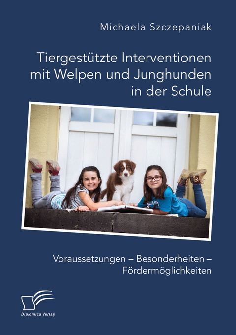 Tiergestützte Interventionen mit Welpen und Junghunden in der Schule. Voraussetzungen – Besonderheiten – Fördermöglichkeiten - Michaela Szczepaniak