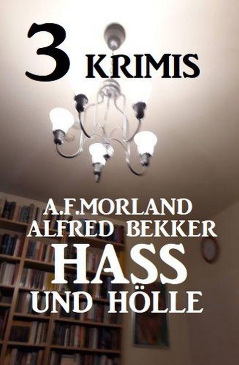 3 Krimis: Hass und Hölle -  Alfred Bekker,  A. F. Morland