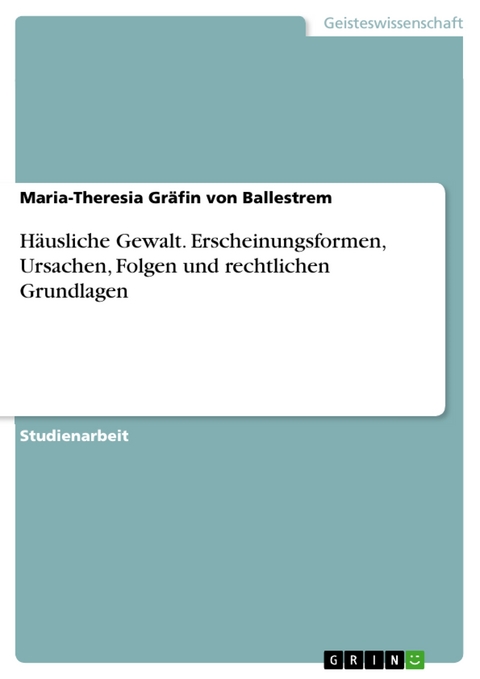 Häusliche Gewalt. Erscheinungsformen, Ursachen, Folgen und rechtlichen Grundlagen - Maria-Theresia Gräfin von Ballestrem