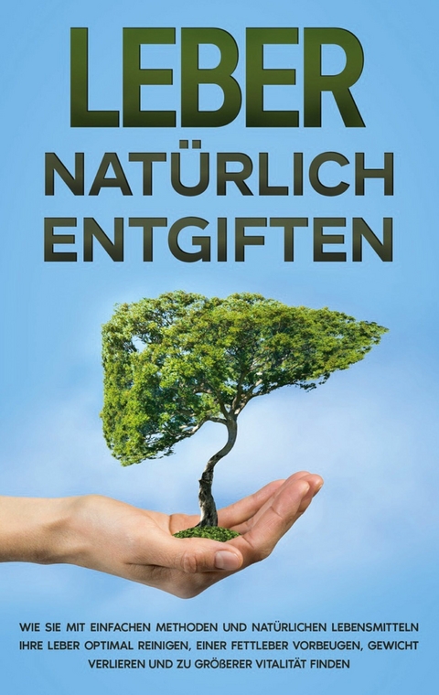 Leber natürlich entgiften: Wie Sie mit einfachen Methoden und natürlichen Lebensmitteln Ihre Leber optimal reinigen, einer Fettleber vorbeugen, Gewicht verlieren und zu größerer Vitalität finden - Michael Jung