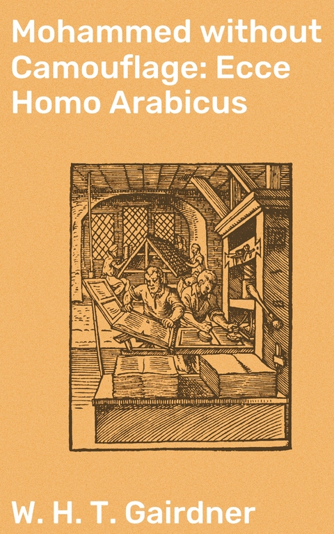 Mohammed without Camouflage: Ecce Homo Arabicus - W. H. T. Gairdner