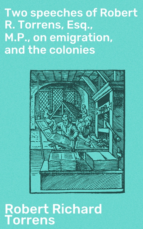 Two speeches of Robert R. Torrens, Esq., M.P., on emigration, and the colonies - Robert Richard Torrens