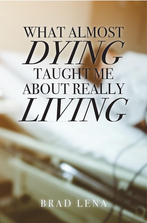 What Almost Dying Taught Me About Really Living - Brad Lena