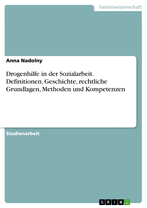 Drogenhilfe in der Sozialarbeit. Definitionen, Geschichte, rechtliche Grundlagen, Methoden und Kompetenzen - Anna Nadolny
