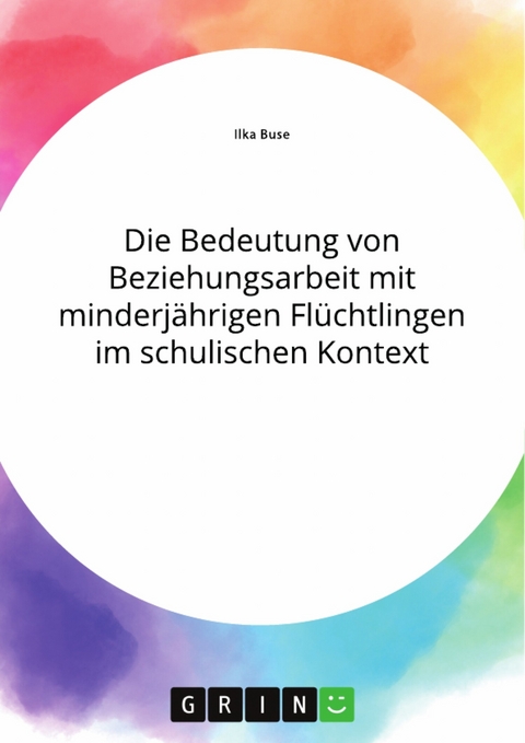 Die Bedeutung von Beziehungsarbeit mit minderjährigen Flüchtlingen im schulischen Kontext - Ilka Buse