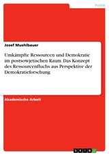 Umkämpfte Ressourcen und Demokratie im postsowjetischen Raum. Das Konzept des Ressourcenfluchs aus Perspektive der Demokratieforschung - Josef Muehlbauer