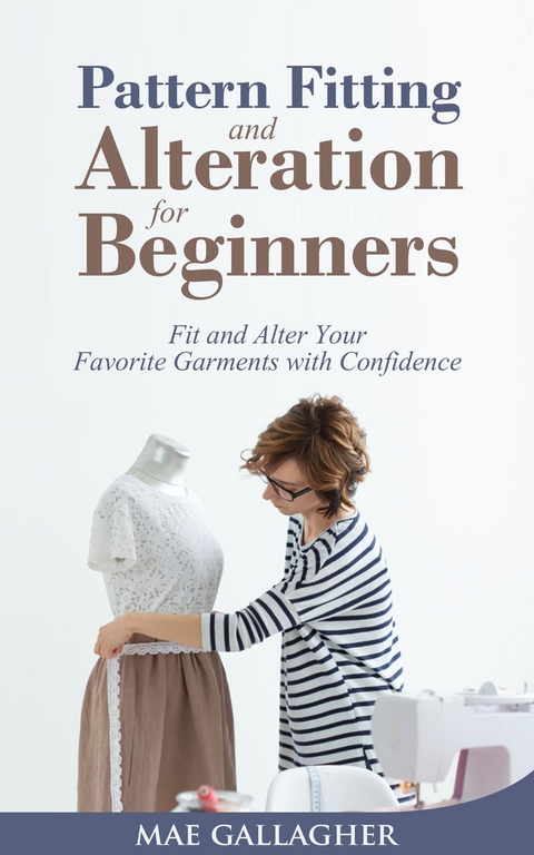 Pattern Fitting and Alteration for Beginners: Fit and Alter Your Favorite Garments With Confidence : Fit and Alter Your Favorite Garments With Confid -  Mae Gallagher