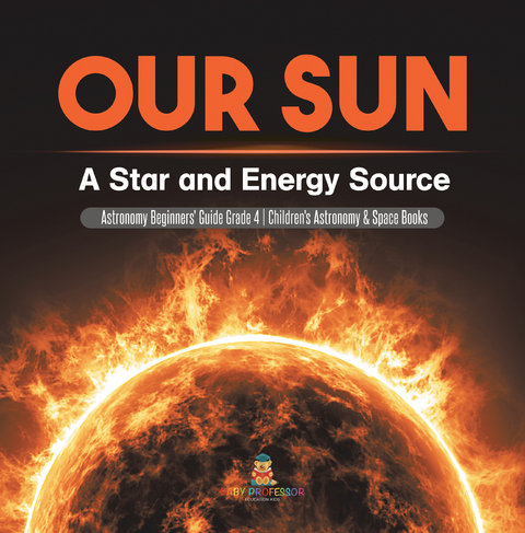 Our Sun : A Star and Energy Source | Astronomy Beginners' Guide Grade 4 | Children's Astronomy & Space Books - Baby Professor