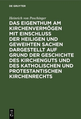 Das Eigenthum am Kirchenvermögen mit Einschluss der heiligen und geweihten Sachen dargestellt auf Grund der Geschichte des Kirchenguts und des katholischen und protestantischen Kirchenrechts - Heinrich von Poschinger