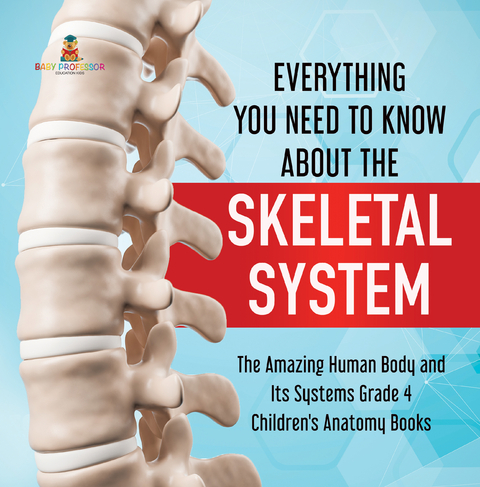 Everything You Need to Know About the Skeletal System | The Amazing Human Body and Its Systems Grade 4 | Children's Anatomy Books - Baby Professor