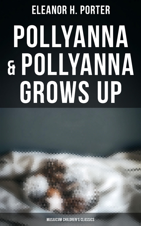 Pollyanna & Pollyanna Grows Up (Musaicum Children's Classics) - Eleanor H. Porter