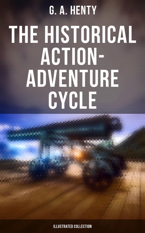 The Historical Action-Adventure Cycle (Illustrated Collection) - G. A. Henty