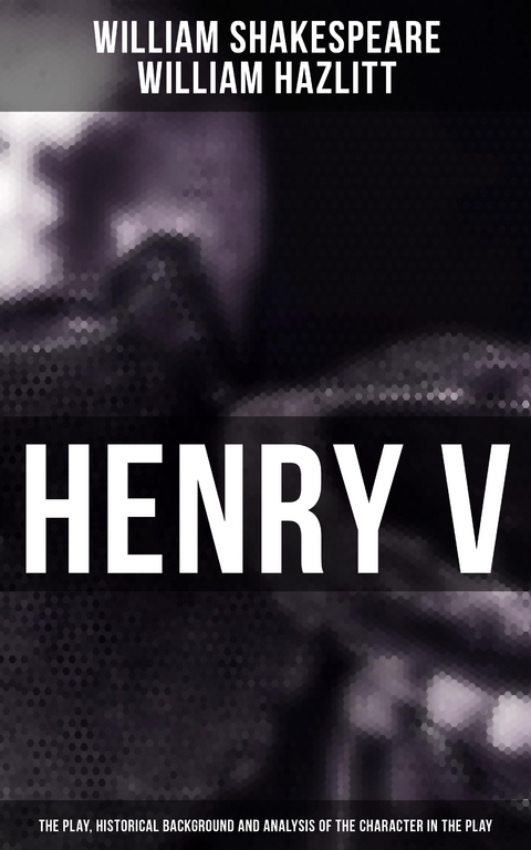 Henry V (The Play, Historical Background and Analysis of the Character in the Play) - William Shakespeare, William Hazlitt