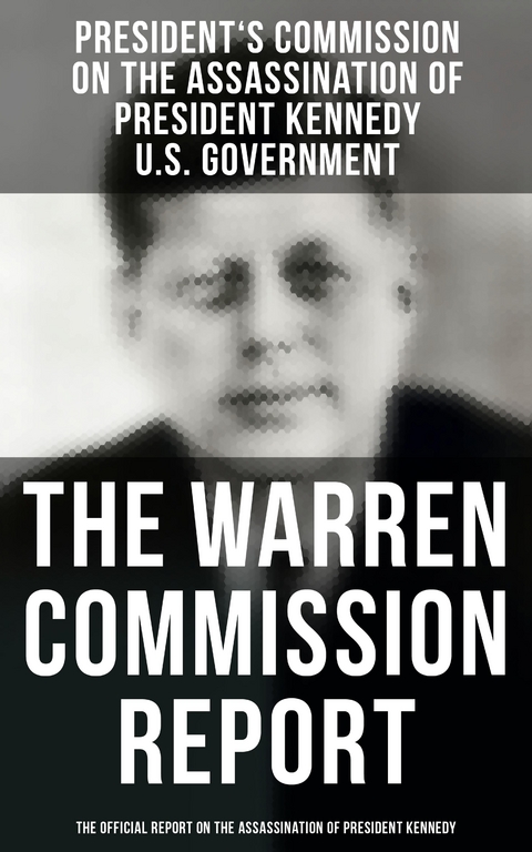 The Warren Commission Report: The Official Report on the Assassination of President Kennedy - President's Commission on the Assassination of President Kennedy, U.S. Government