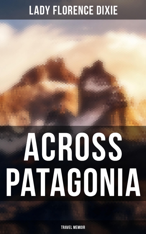 Across Patagonia: Travel Memoir - Florence Dixie  Lady