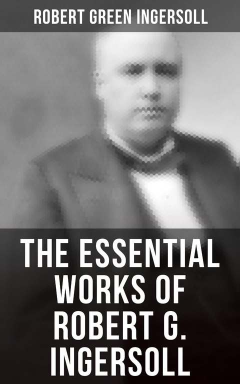 The Essential Works of Robert G. Ingersoll - Robert Green Ingersoll