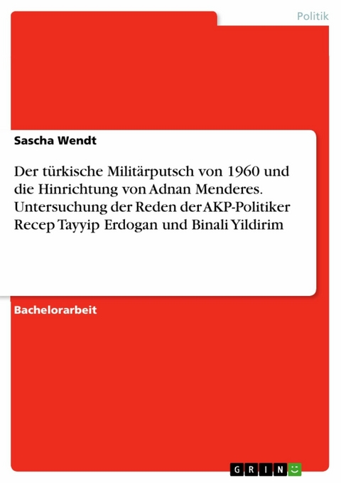 Der türkische Militärputsch von 1960 und die Hinrichtung von Adnan Menderes. Untersuchung der  Reden der AKP-Politiker Recep Tayyip Erdogan und Binali Yildirim - Sascha Wendt