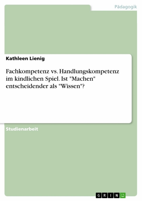 Fachkompetenz vs. Handlungskompetenz im kindlichen Spiel. Ist "Machen" entscheidender als "Wissen"? - Kathleen Lienig