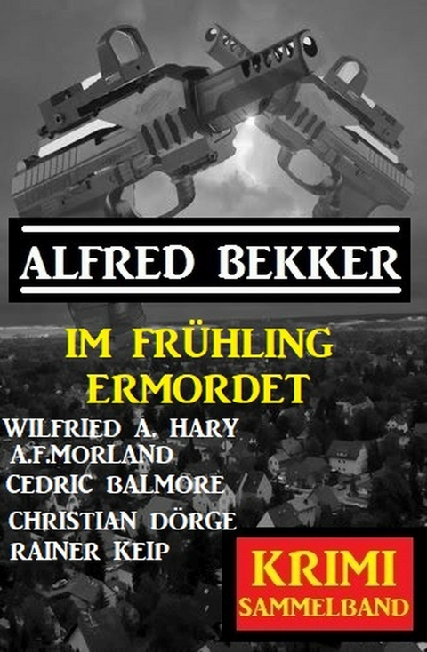 Im Frühling ermordet: Krimi Sammelband -  Alfred Bekker,  A. F. Morland,  Cedric Balmore,  Wilfried A. Hary,  Rainer Keip,  Christian Dörge