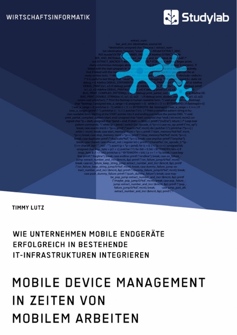 Mobile Device Management in Zeiten von mobilem Arbeiten. Wie Unternehmen mobile Endgeräte erfolgreich in bestehende IT-Infrastrukturen integrieren - Timmy Lutz