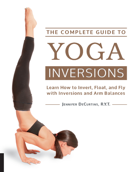 The Complete Guide to Yoga Inversions : Learn How to Invert, Float, and Fly with Inversions and Arm Balances -  Jennifer DeCurtins