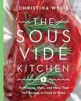 The Sous Vide Kitchen : Techniques, Ideas, and More Than 100 Recipes to Cook at Home -  Christina Wylie