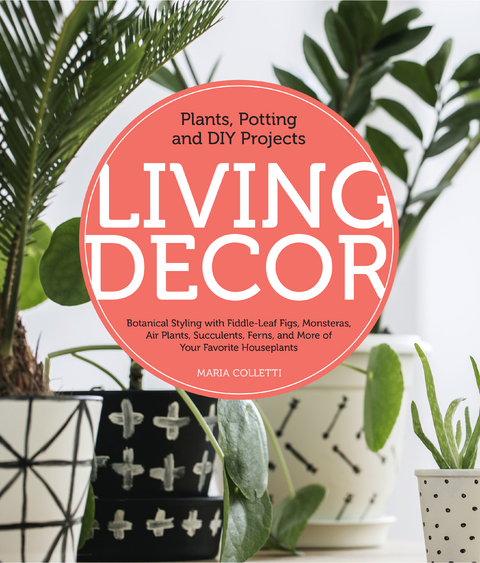 Living Decor : Plants, Potting and DIY Projects - Botanical Styling with Fiddle-Leaf Figs, Monsteras, Air Plants, Succulents, Ferns, and More of Your Favorite Houseplants -  Maria Colletti