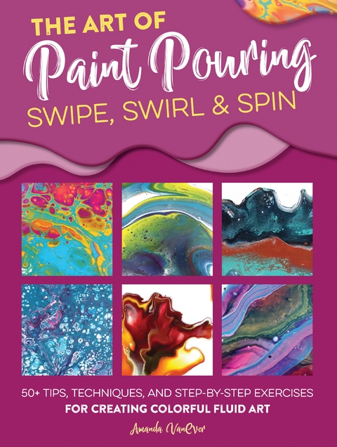 The Art of Paint Pouring: Swipe, Swirl & Spin - Amanda Vanever