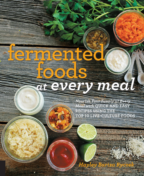 Fermented Foods at Every Meal : Nourish Your Family at Every Meal with Quick and Easy Recipes Using the Top 10 Live-Culture Foods -  Hayley Barisa Ryczek