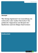 War König Sigismund von Luxemburg ein schwacher oder starker Herrscher? Die politische Opposition am Beispiel der Kurfürsten und des Binger Kurvereines