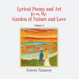 Lyrical Poems and Art from the Garden of Nature and Love Volume 5 -  Estera Nanassy