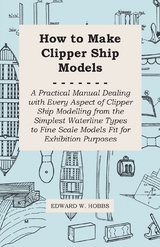 How to Make Clipper Ship Models - A Practical Manual Dealing with Every Aspect of Clipper Ship Modelling from the Simplest Waterline Types to Fine Scale Models Fit for Exhibition Purposes -  Edward W. Hobbs