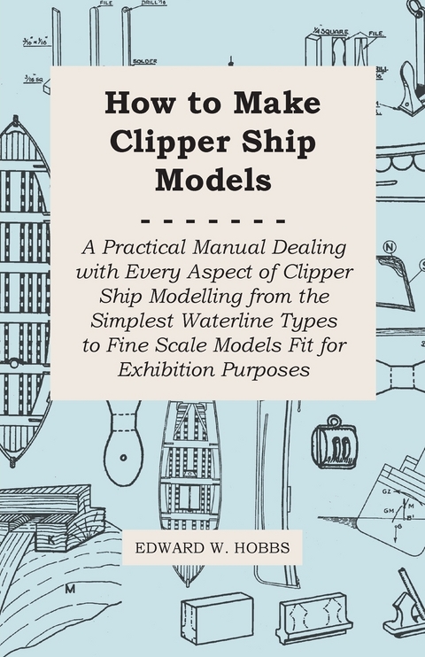 How to Make Clipper Ship Models - A Practical Manual Dealing with Every Aspect of Clipper Ship Modelling from the Simplest Waterline Types to Fine Scale Models Fit for Exhibition Purposes -  Edward W. Hobbs