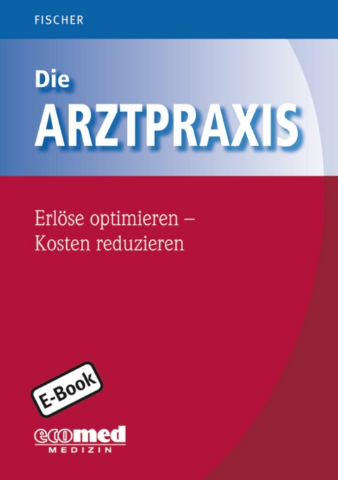 Die Arztpraxis - Erlöse optimieren - Kosten reduzieren -  Guntram Fischer