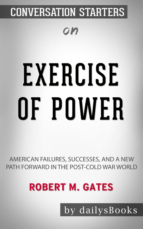 Exercise of Power: American Failures, Successes, and a New Path Forward in the Post-Cold War World by Robert M. Gates: Conversation Starters -  Dailybooks