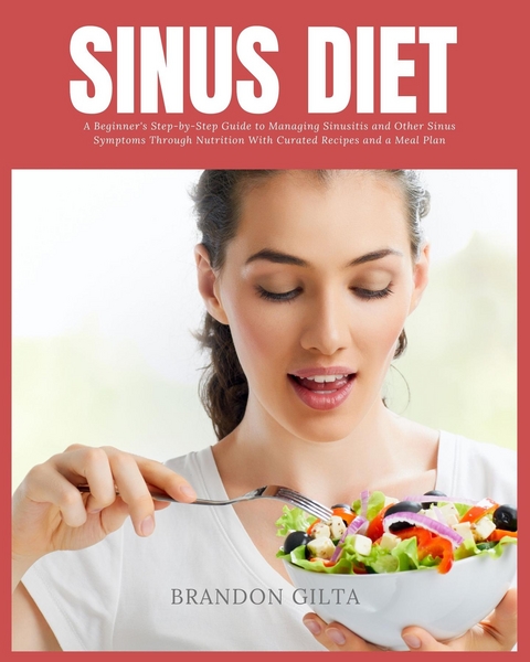 Sinus Diet: A Beginner's Step-by-Step Guide to Managing Sinusitis and Other Sinus Symptoms Through Nutrition -  Brandon Gilta