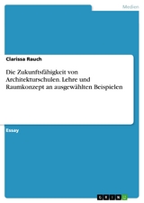 Die Zukunftsfähigkeit von Architekturschulen. Lehre und Raumkonzept an ausgewählten Beispielen - Clarissa Rauch