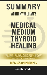 Summary of Anthony William 's Medical Medium Thyroid Healing: The Truth behind Hashimoto's, Graves', Insomnia, Hypothyroidism, Thyroid Nodules & Epstein-Barr: Discussion Prompts - Sarah Fields
