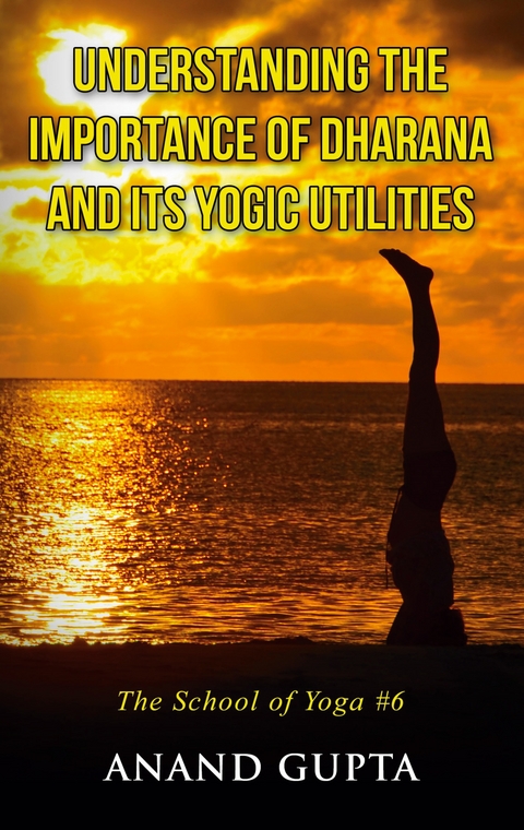 Understanding the Importance of Dharana and its Yogic Utilities - Anand Gupta
