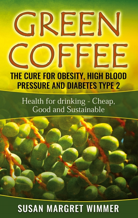 Green Coffee - The Cure for Obesity, High Blood Pressure and Diabetes Type 2 - Susan Margret Wimmer