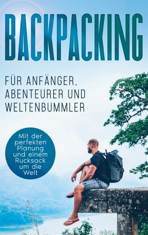 Backpacking für Anfänger, Abenteurer und Weltenbummler: Mit der perfekten Planung und einem Rucksack um die Welt - Martin Glesch