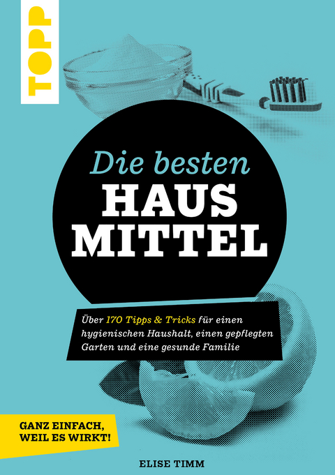 Die besten Hausmittel - Wohnen, Leben, Essen, Putzen. Ganz einfach, weil es wirkt! - Elise Timm