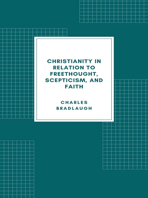Christianity in relation to Freethought, Scepticism, and Faith - Charles Bradlaugh