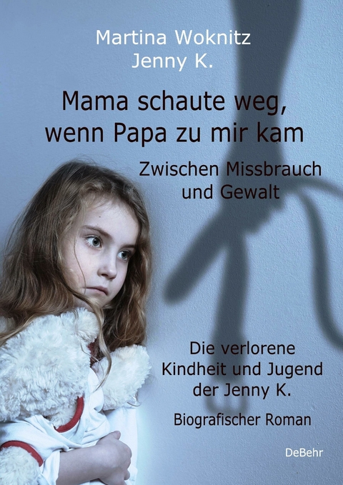 Mama schaute weg, wenn Papa zu mir kam - Zwischen Missbrauch und Gewalt - Die verlorene Kindheit und Jugend der Jenny K. - Biografischer Roman -  Martina Woknitz,  Jenny K.