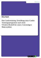 Das Cardiotraining. Erstellung eines Cardio- Trainingsprogramm nach dem 5-Stufen-Modell für  einen 3-monatigen  Makrozyklus - Elisa Ruch