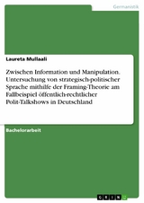 Zwischen Information und Manipulation. Untersuchung von strategisch-politischer Sprache mithilfe der Framing-Theorie am Fallbeispiel öffentlich-rechtlicher Polit-Talkshows in Deutschland - Laureta Mullaali