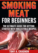 Smoking Meat For Beginners : The Ultimate Guide For Getting Started With Irresistible Recipes -  Tony A. Chagnon